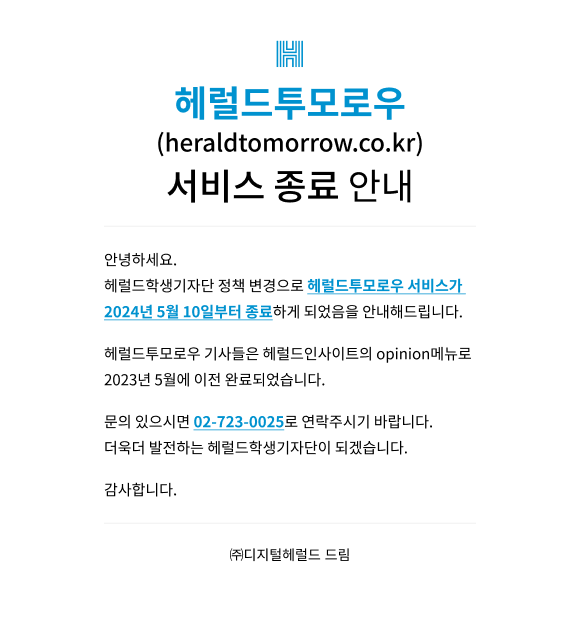 헤럴드투모로우 서비스 종료 안내 헤럴드투모로우 서비스가 2024년 5월 10일부터 종료 하게 되었음을 안내드립니다.